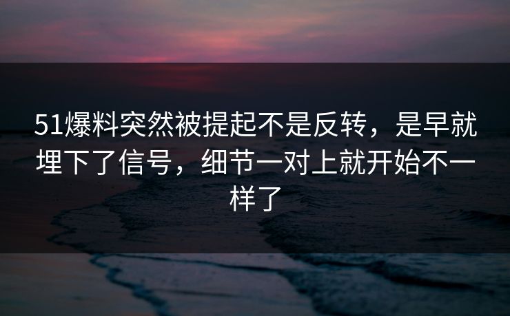 51爆料突然被提起不是反转，是早就埋下了信号，细节一对上就开始不一样了