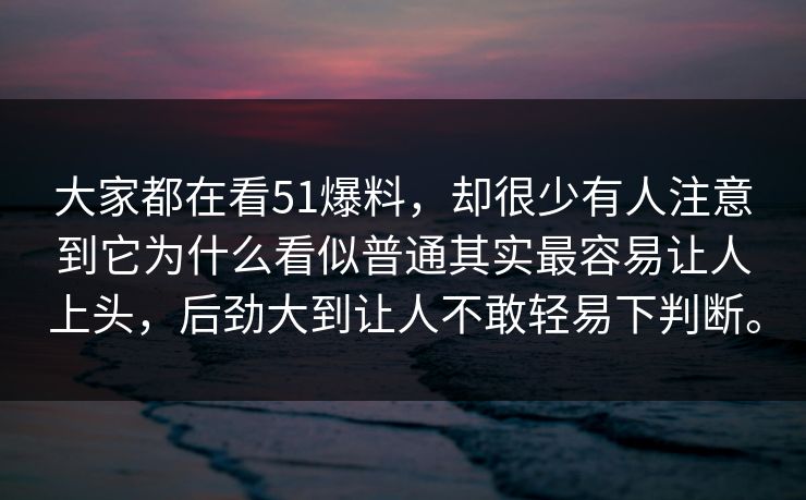 大家都在看51爆料，却很少有人注意到它为什么看似普通其实最容易让人上头，后劲大到让人不敢轻易下判断。