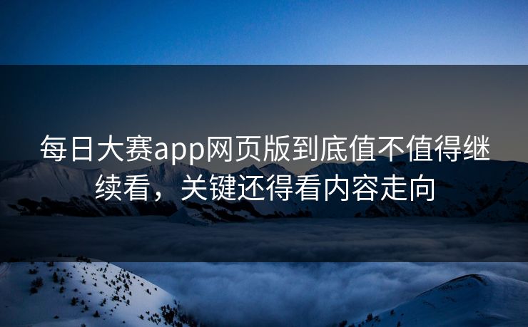 每日大赛app网页版到底值不值得继续看，关键还得看内容走向