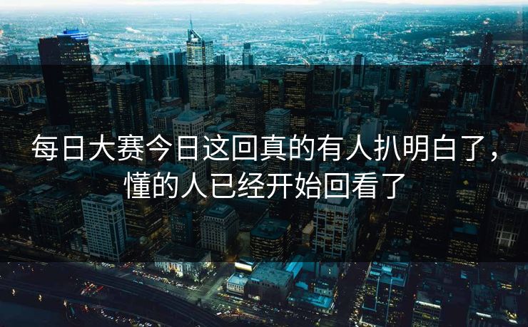 每日大赛今日这回真的有人扒明白了，懂的人已经开始回看了