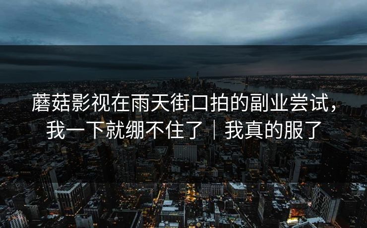 蘑菇影视在雨天街口拍的副业尝试，我一下就绷不住了｜我真的服了