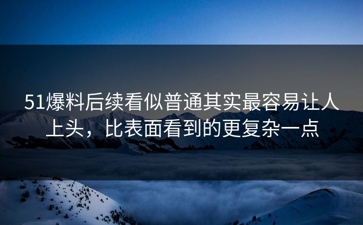 51爆料后续看似普通其实最容易让人上头，比表面看到的更复杂一点