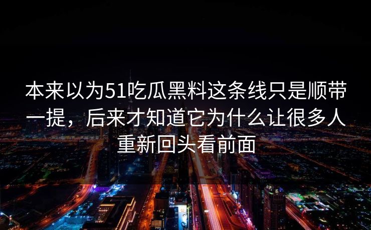 本来以为51吃瓜黑料这条线只是顺带一提，后来才知道它为什么让很多人重新回头看前面