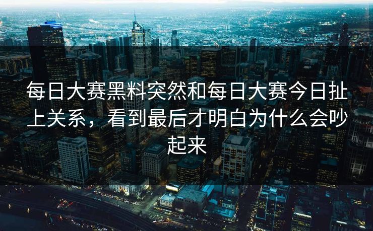每日大赛黑料突然和每日大赛今日扯上关系，看到最后才明白为什么会吵起来