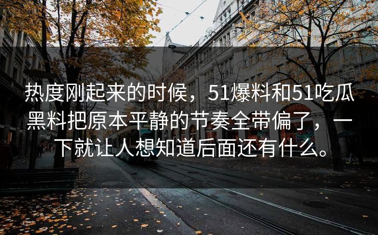 热度刚起来的时候，51爆料和51吃瓜黑料把原本平静的节奏全带偏了，一下就让人想知道后面还有什么。