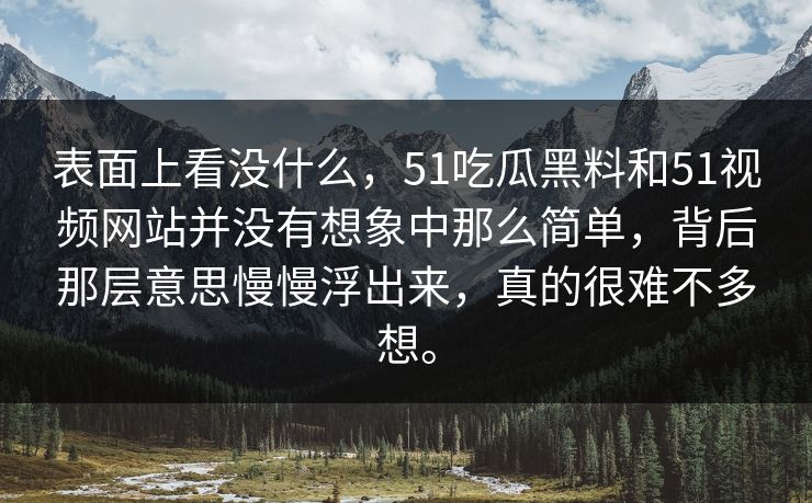 表面上看没什么，51吃瓜黑料和51视频网站并没有想象中那么简单，背后那层意思慢慢浮出来，真的很难不多想。