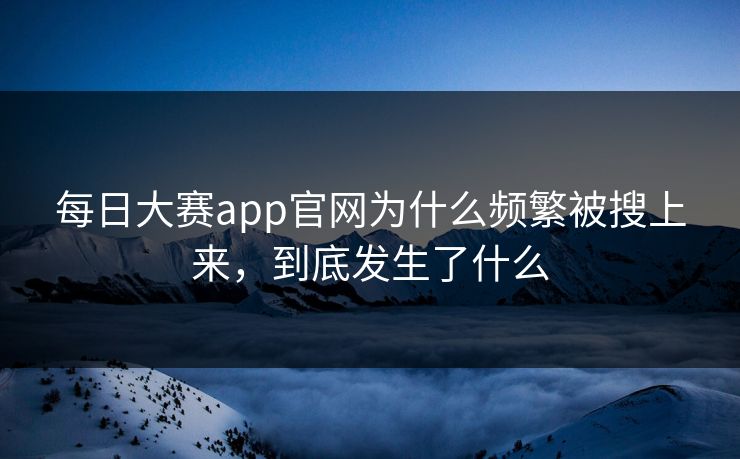 每日大赛app官网为什么频繁被搜上来，到底发生了什么