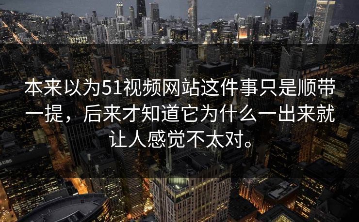 本来以为51视频网站这件事只是顺带一提，后来才知道它为什么一出来就让人感觉不太对。