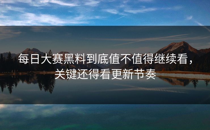 每日大赛黑料到底值不值得继续看，关键还得看更新节奏