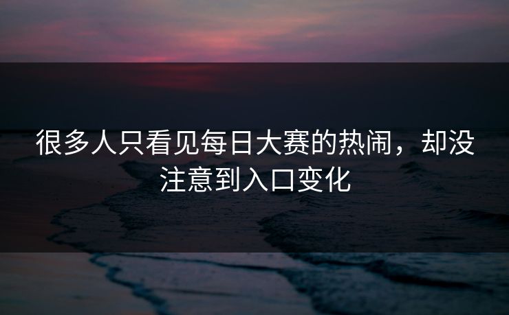 很多人只看见每日大赛的热闹，却没注意到入口变化