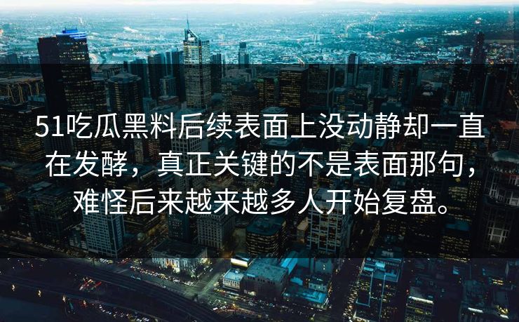 51吃瓜黑料后续表面上没动静却一直在发酵，真正关键的不是表面那句，难怪后来越来越多人开始复盘。
