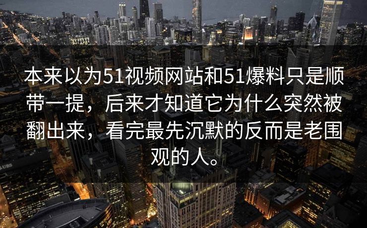 本来以为51视频网站和51爆料只是顺带一提，后来才知道它为什么突然被翻出来，看完最先沉默的反而是老围观的人。-第1张图片-51视频官网 - 免费吃瓜黑料区
