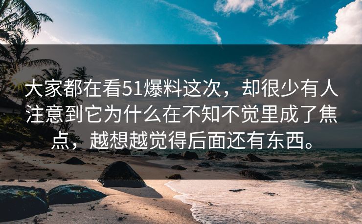 大家都在看51爆料这次,却很少有人注意到它为什么在不知不觉里成了焦点,越想越觉得后面还有东西。-第1张图片-51视频官网 - 免费吃瓜黑料区 大家都在看51爆料这次,却很少有人注意到它为什么在不知不觉里成了焦点,越想越觉得后面还有东西。-第1张图片-51视频官网 - 免费吃瓜黑料区