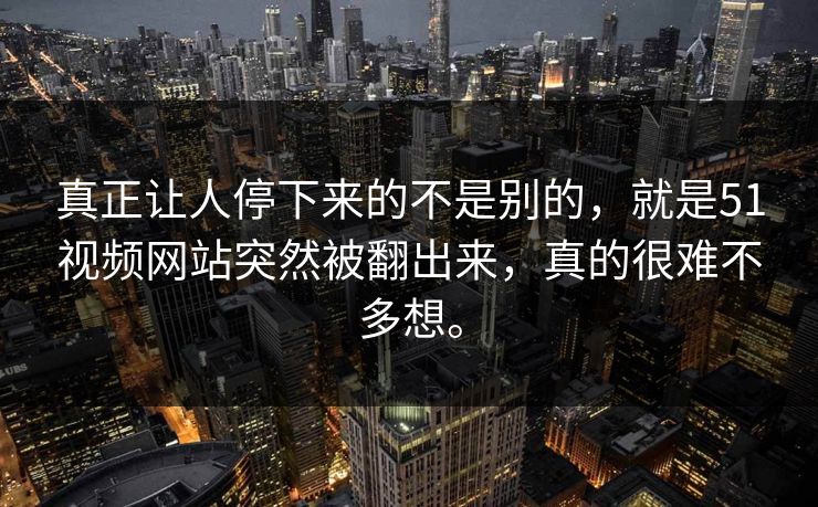 真正让人停下来的不是别的,就是51视频网站突然被翻出来,真的很难不多想。-第1张图片-51视频官网 - 免费吃瓜黑料区 真正让人停下来的不是别的,就是51视频网站突然被翻出来,真的很难不多想。-第1张图片-51视频官网 - 免费吃瓜黑料区