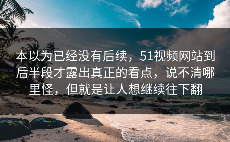 本以为已经没有后续，51视频网站到后半段才露出真正的看点，说不清哪里怪，但就是让人想继续往下翻-第1张图片-51视频官网 - 免费吃瓜黑料区