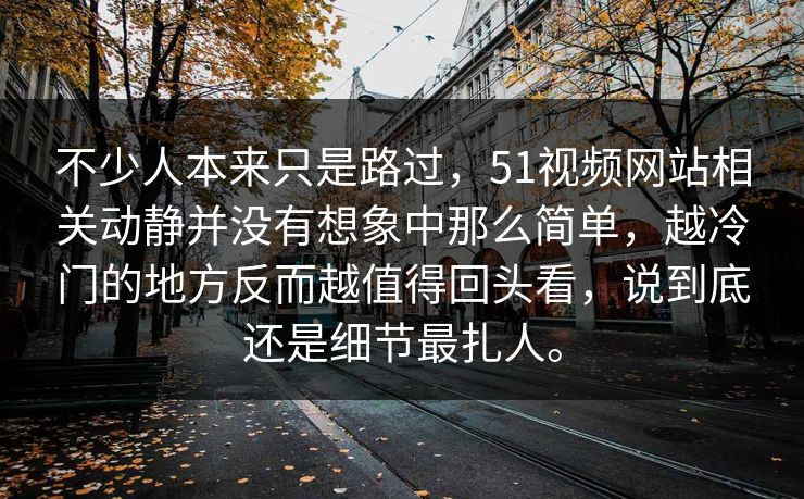 不少人本来只是路过，51视频网站相关动静并没有想象中那么简单，越冷门的地方反而越值得回头看，说到底还是细节最扎人。-第1张图片-51视频官网 - 免费吃瓜黑料区
