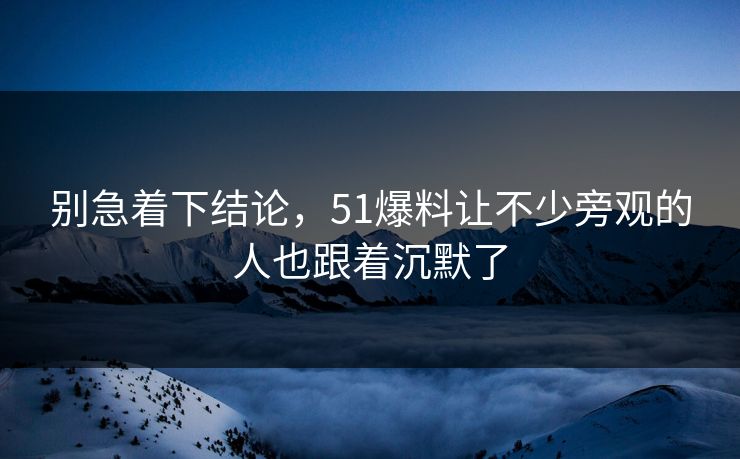 别急着下结论,51爆料让不少旁观的人也跟着沉默了-第1张图片-51视频官网 - 免费吃瓜黑料区 别急着下结论,51爆料让不少旁观的人也跟着沉默了-第1张图片-51视频官网 - 免费吃瓜黑料区
