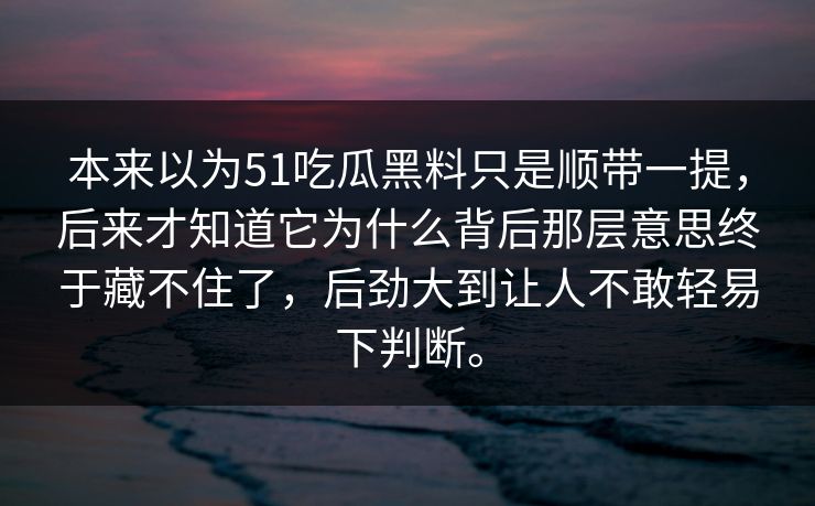 本来以为51吃瓜黑料只是顺带一提,后来才知道它为什么背后那层意思终于藏不住了,后劲大到让人不敢轻易下判断。-第1张图片-51视频官网 - 免费吃瓜黑料区 本来以为51吃瓜黑料只是顺带一提,后来才知道它为什么背后那层意思终于藏不住了,后劲大到让人不敢轻易下判断。-第1张图片-51视频官网 - 免费吃瓜黑料区
