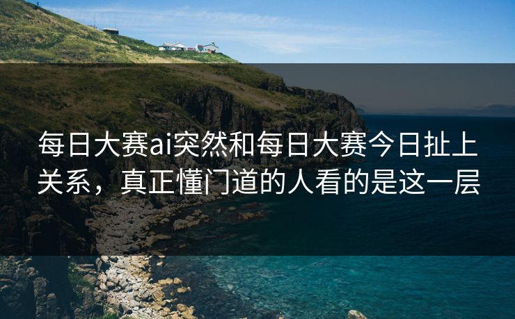每日大赛ai突然和每日大赛今日扯上关系,真正懂门道的人看的是这一层-第1张图片-51视频官网 - 免费吃瓜黑料区 每日大赛ai突然和每日大赛今日扯上关系,真正懂门道的人看的是这一层-第1张图片-51视频官网 - 免费吃瓜黑料区