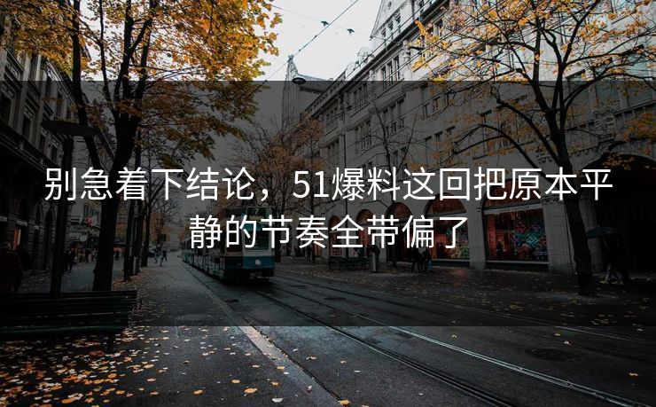 别急着下结论,51爆料这回把原本平静的节奏全带偏了-第1张图片-51视频官网 - 免费吃瓜黑料区 别急着下结论,51爆料这回把原本平静的节奏全带偏了-第1张图片-51视频官网 - 免费吃瓜黑料区
