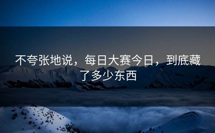 不夸张地说，每日大赛今日，到底藏了多少东西-第1张图片-51视频官网 - 免费吃瓜黑料区