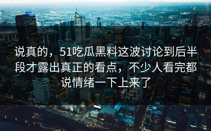 说真的,51吃瓜黑料这波讨论到后半段才露出真正的看点,不少人看完都说情绪一下上来了-第1张图片-51视频官网 - 免费吃瓜黑料区 说真的,51吃瓜黑料这波讨论到后半段才露出真正的看点,不少人看完都说情绪一下上来了-第1张图片-51视频官网 - 免费吃瓜黑料区