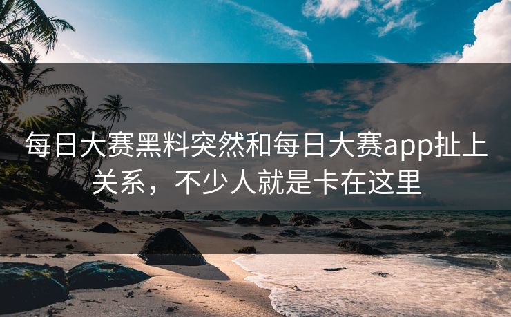 每日大赛黑料突然和每日大赛app扯上关系,不少人就是卡在这里-第1张图片-51视频官网 - 免费吃瓜黑料区 每日大赛黑料突然和每日大赛app扯上关系,不少人就是卡在这里-第1张图片-51视频官网 - 免费吃瓜黑料区