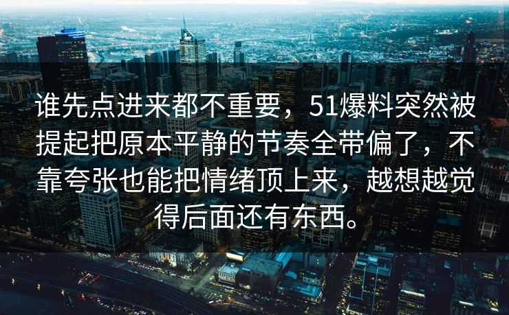 谁先点进来都不重要，51爆料突然被提起把原本平静的节奏全带偏了，不靠夸张也能把情绪顶上来，越想越觉得后面还有东西。-第1张图片-51视频官网 - 免费吃瓜黑料区