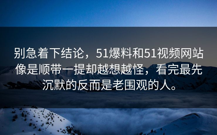 别急着下结论,51爆料和51视频网站像是顺带一提却越想越怪,看完最先沉默的反而是老围观的人。-第1张图片-51视频官网 - 免费吃瓜黑料区 别急着下结论,51爆料和51视频网站像是顺带一提却越想越怪,看完最先沉默的反而是老围观的人。-第1张图片-51视频官网 - 免费吃瓜黑料区